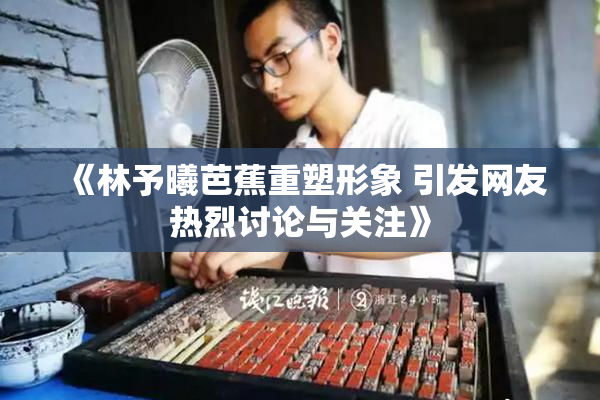 《林予曦芭蕉重塑形象 引发网友热烈讨论与关注》