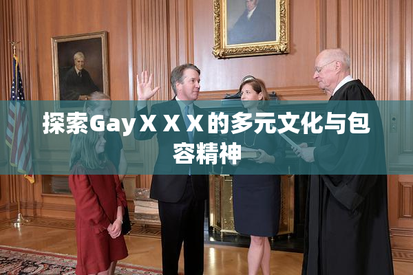 探索GayⅩⅩⅩ的多元文化与包容精神