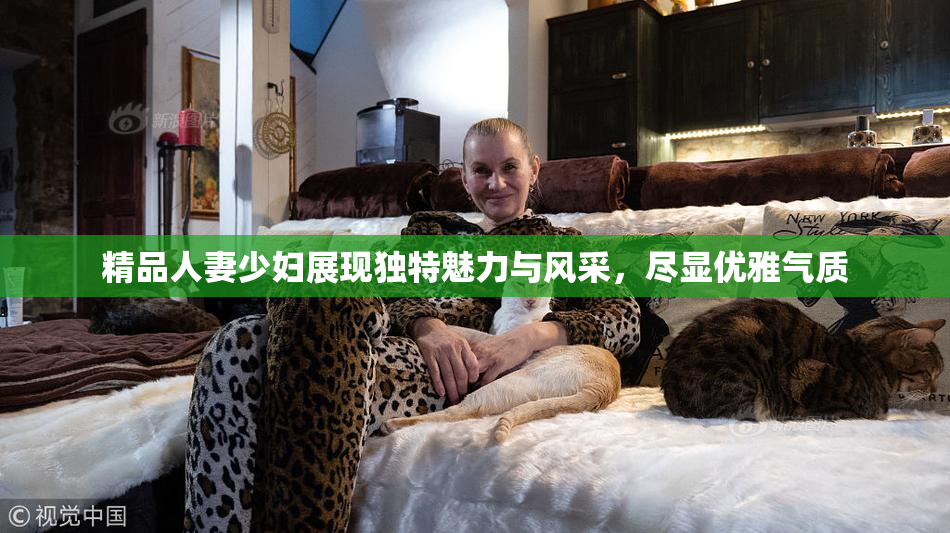 精品人妻少妇展现独特魅力与风采，尽显优雅气质