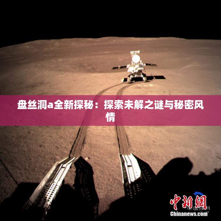 盘丝洞a全新探秘：探索未解之谜与秘密风情