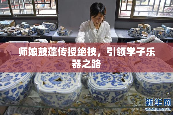 师娘鼓蓬传授绝技，引领学子乐器之路