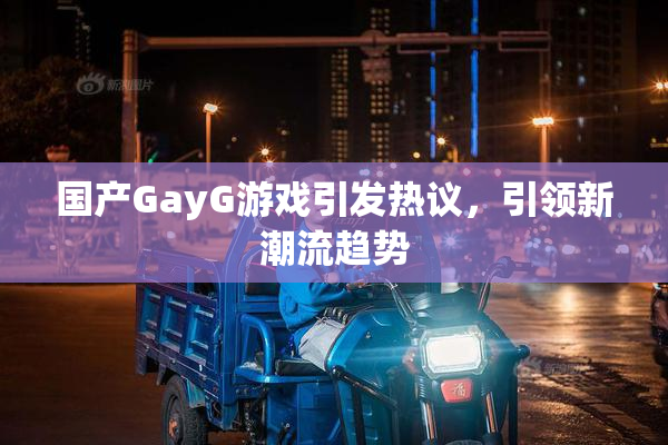 国产GayG游戏引发热议，引领新潮流趋势