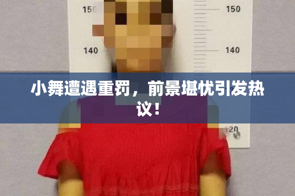 小舞遭遇重罚，前景堪忧引发热议！