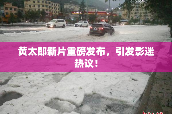 黄太郎新片重磅发布，引发影迷热议！