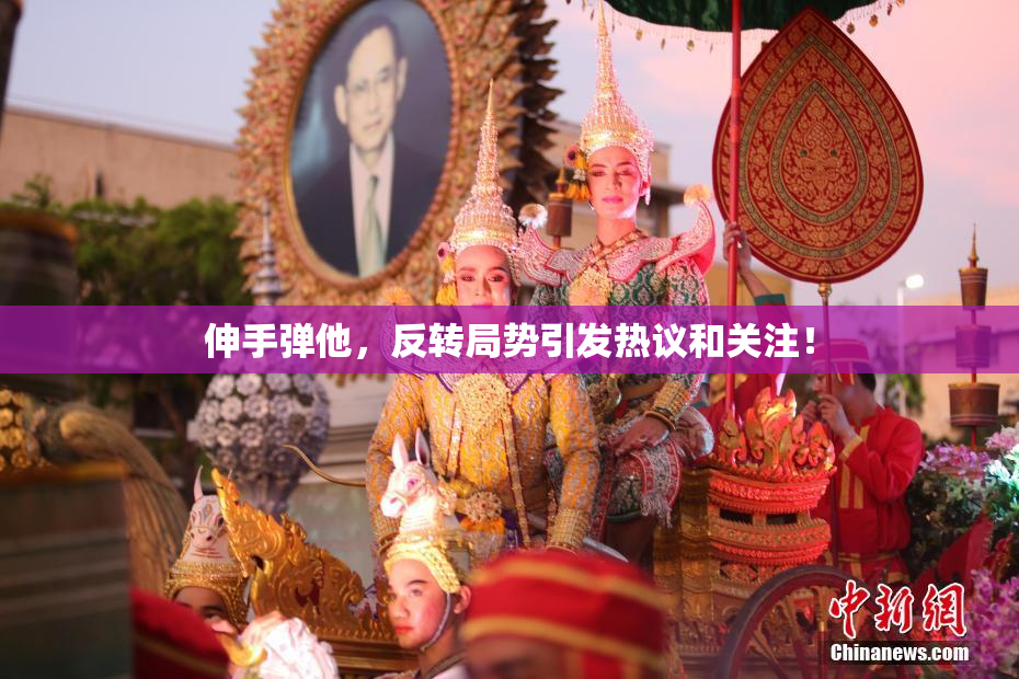 伸手弹他，反转局势引发热议和关注！