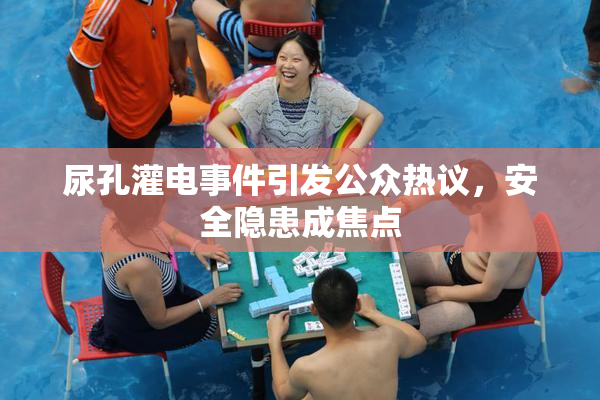 尿孔灌电事件引发公众热议，安全隐患成焦点