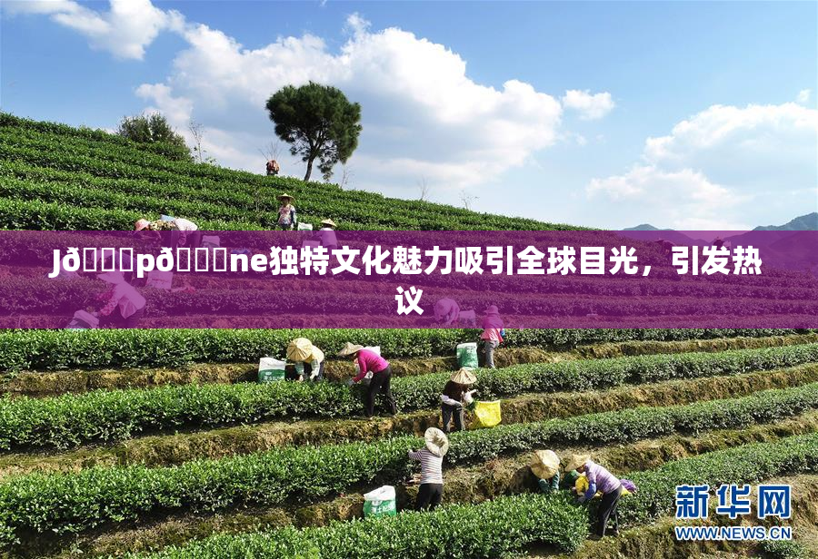 J🈚p🈚ne独特文化魅力吸引全球目光，引发热议