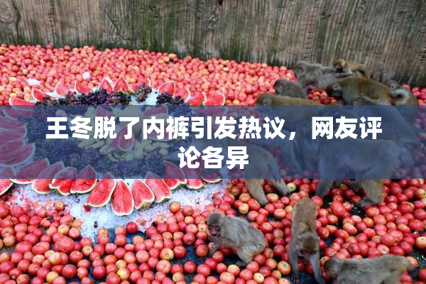 王冬脱了内裤引发热议，网友评论各异