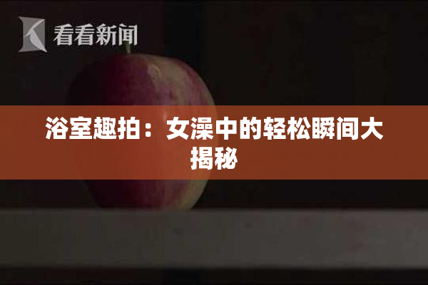 浴室趣拍：女澡中的轻松瞬间大揭秘