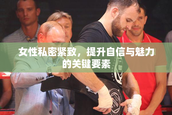 女性私密紧致，提升自信与魅力的关键要素