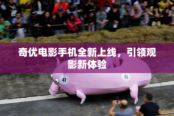 奇优电影手机全新上线，引领观影新体验