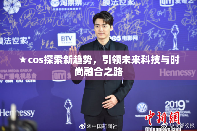 ★cos探索新趋势，引领未来科技与时尚融合之路
