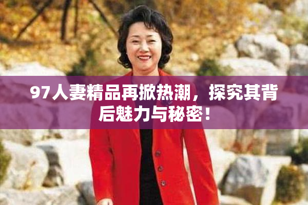 97人妻精品再掀热潮，探究其背后魅力与秘密！