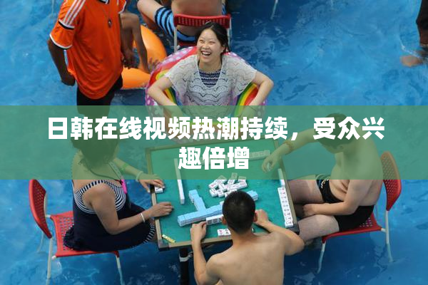 日韩在线视频热潮持续，受众兴趣倍增