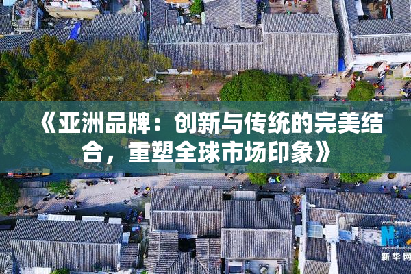 《亚洲品牌：创新与传统的完美结合，重塑全球市场印象》