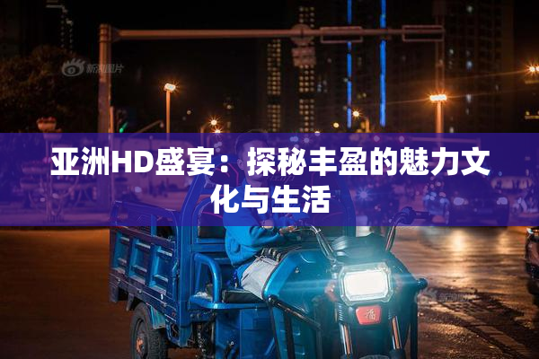 亚洲HD盛宴：探秘丰盈的魅力文化与生活