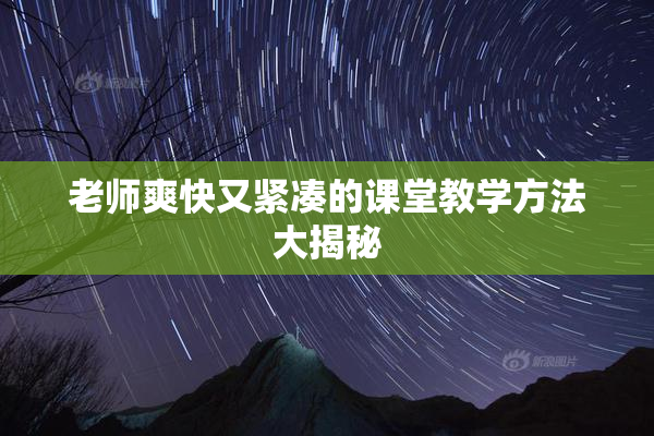 老师爽快又紧凑的课堂教学方法大揭秘