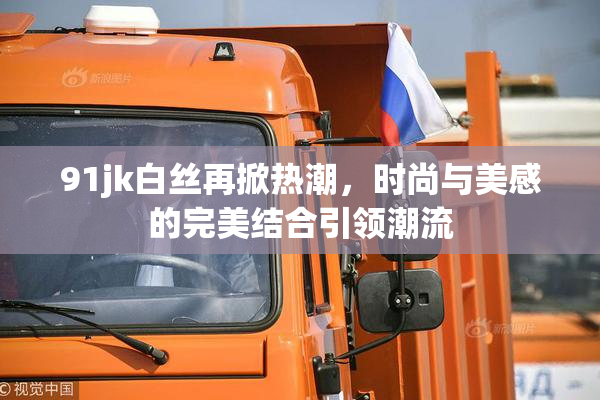 91jk白丝再掀热潮，时尚与美感的完美结合引领潮流