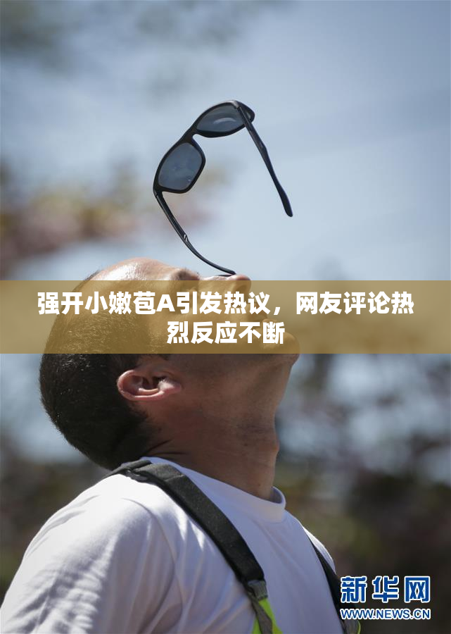 强开小嫩苞A引发热议，网友评论热烈反应不断