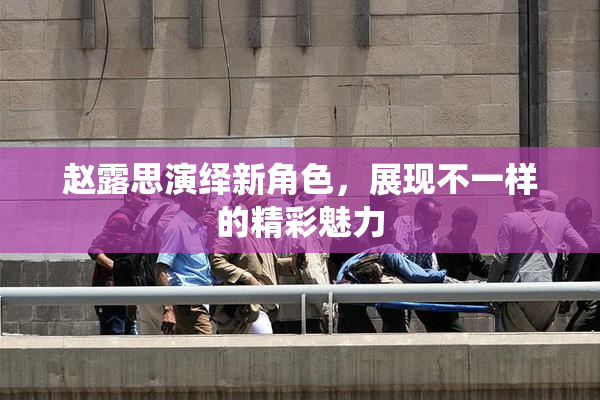 赵露思演绎新角色，展现不一样的精彩魅力