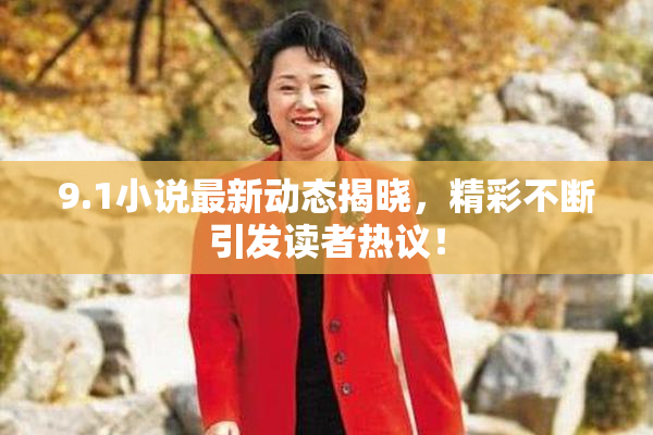 9.1小说最新动态揭晓，精彩不断引发读者热议！
