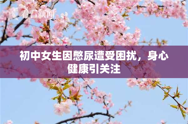 初中女生因憋尿遭受困扰，身心健康引关注