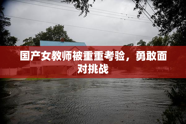 国产女教师被重重考验，勇敢面对挑战