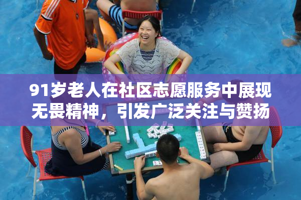 91岁老人在社区志愿服务中展现无畏精神，引发广泛关注与赞扬
