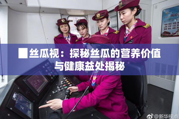 ▉丝瓜视：探秘丝瓜的营养价值与健康益处揭秘