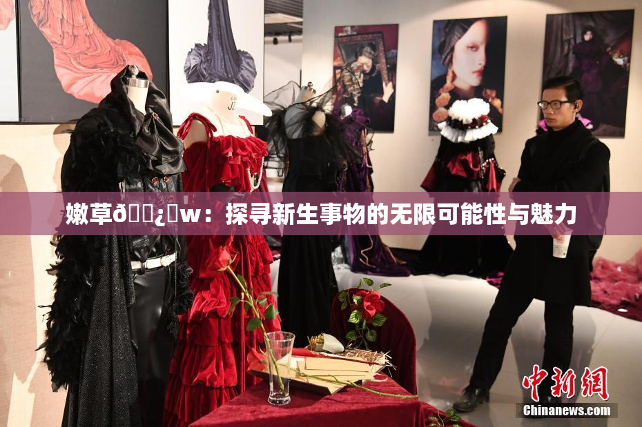 嫩草🌿‌w：探寻新生事物的无限可能性与魅力