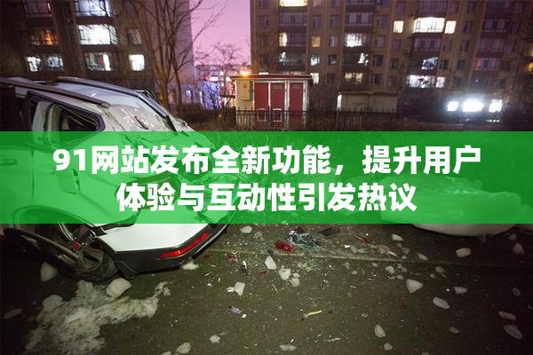 91网站发布全新功能，提升用户体验与互动性引发热议