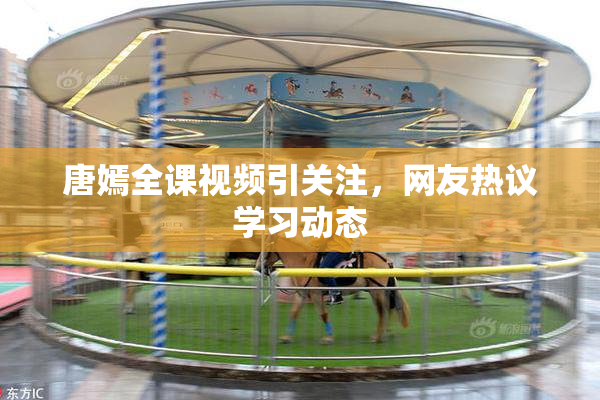 唐嫣全课视频引关注，网友热议学习动态