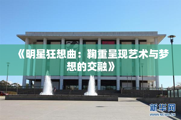 《明星狂想曲：鞠重呈现艺术与梦想的交融》