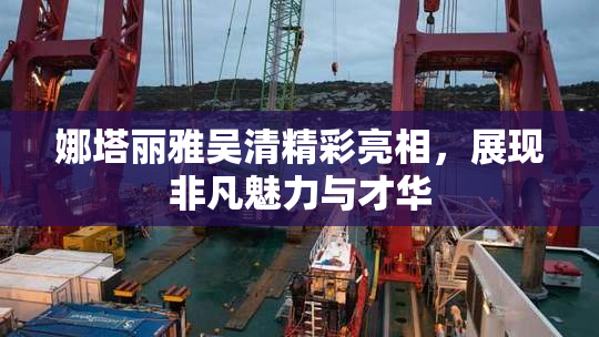 娜塔丽雅吴清精彩亮相，展现非凡魅力与才华