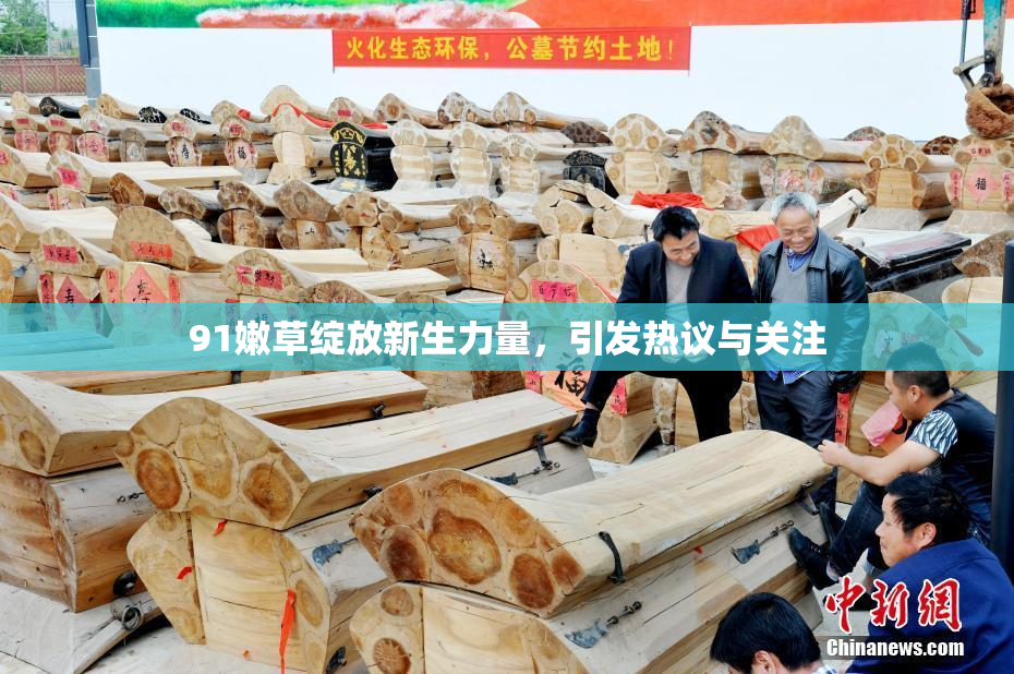 91嫩草绽放新生力量，引发热议与关注