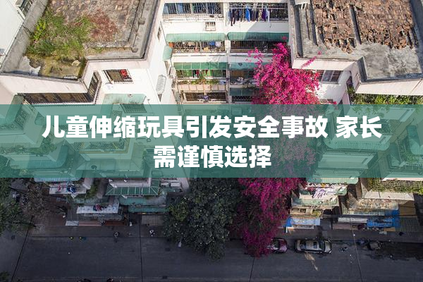 儿童伸缩玩具引发安全事故 家长需谨慎选择