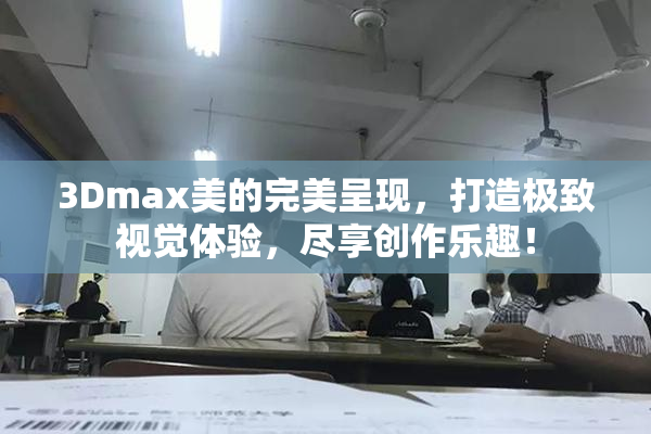 3Dmax美的完美呈现，打造极致视觉体验，尽享创作乐趣！