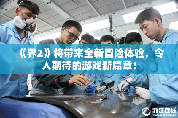 《界2》将带来全新冒险体验，令人期待的游戏新篇章！