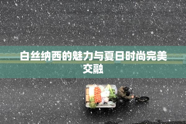 白丝纳西的魅力与夏日时尚完美交融