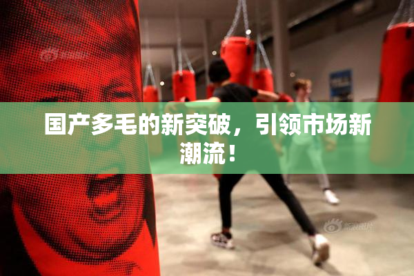 国产多毛的新突破，引领市场新潮流！