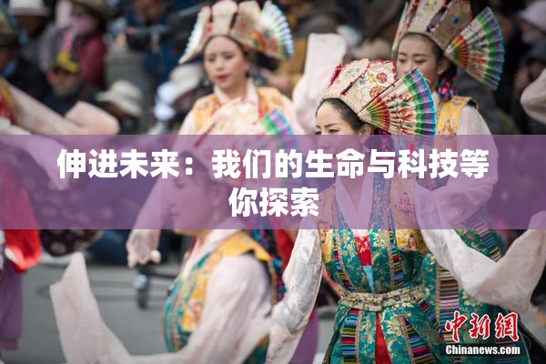 伸进未来：我们的生命与科技等你探索