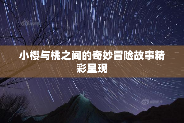 小樱与桃之间的奇妙冒险故事精彩呈现