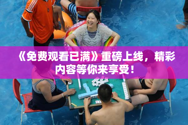 《免费观看已满》重磅上线，精彩内容等你来享受！