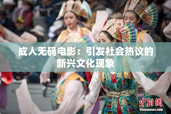 成人无码电影：引发社会热议的新兴文化现象