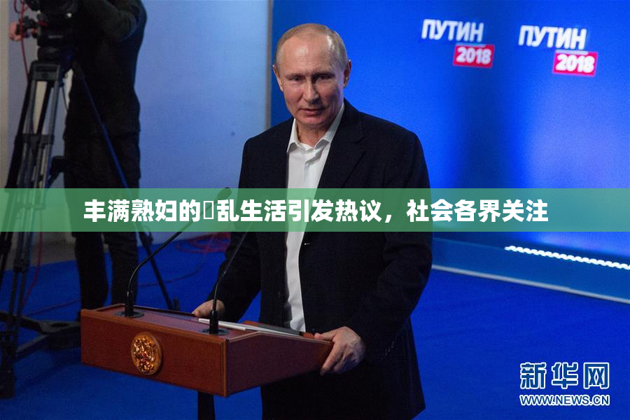 丰满熟妇的婬乱生活引发热议，社会各界关注