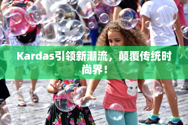 Kardas引领新潮流，颠覆传统时尚界！