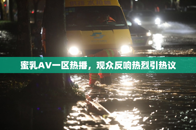 蜜乳AV一区热播，观众反响热烈引热议