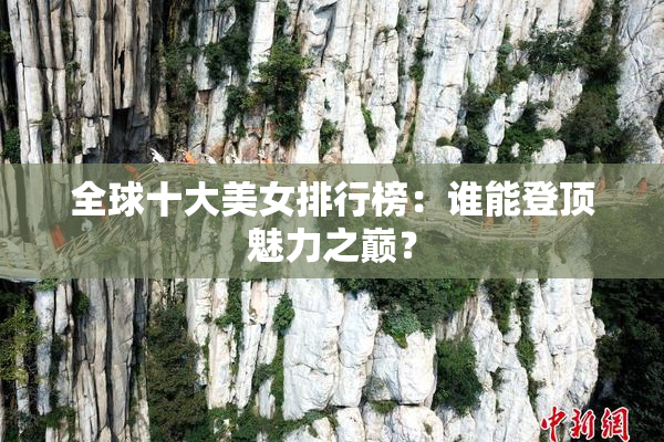 全球十大美女排行榜：谁能登顶魅力之巅？