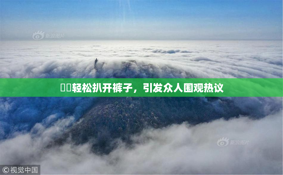 妺妺轻松扒开裤子，引发众人围观热议