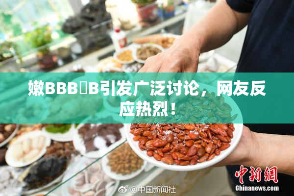 嫩BBB槡B引发广泛讨论，网友反应热烈！